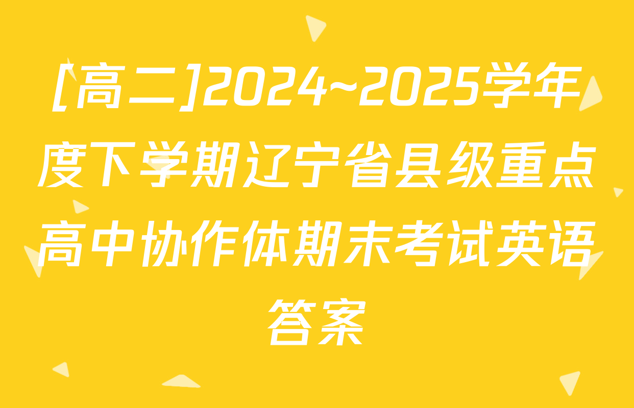 [高二]2024~2025学年度下学期辽宁省县级重点高中协作体期末考试英语答案
