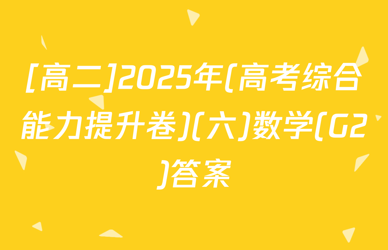 [高二]2025年(高考综合能力提升卷)(六)数学(G2)答案