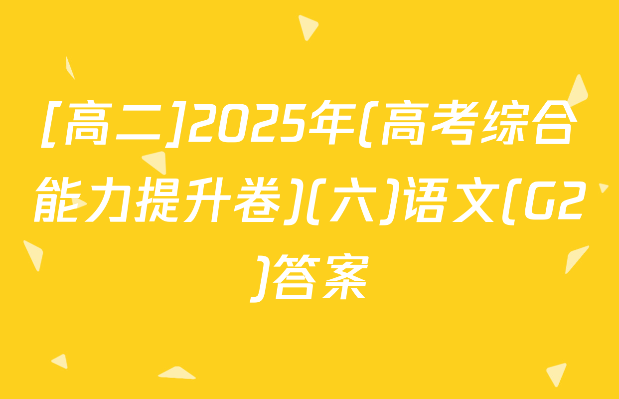 [高二]2025年(高考综合能力提升卷)(六)语文(G2)答案