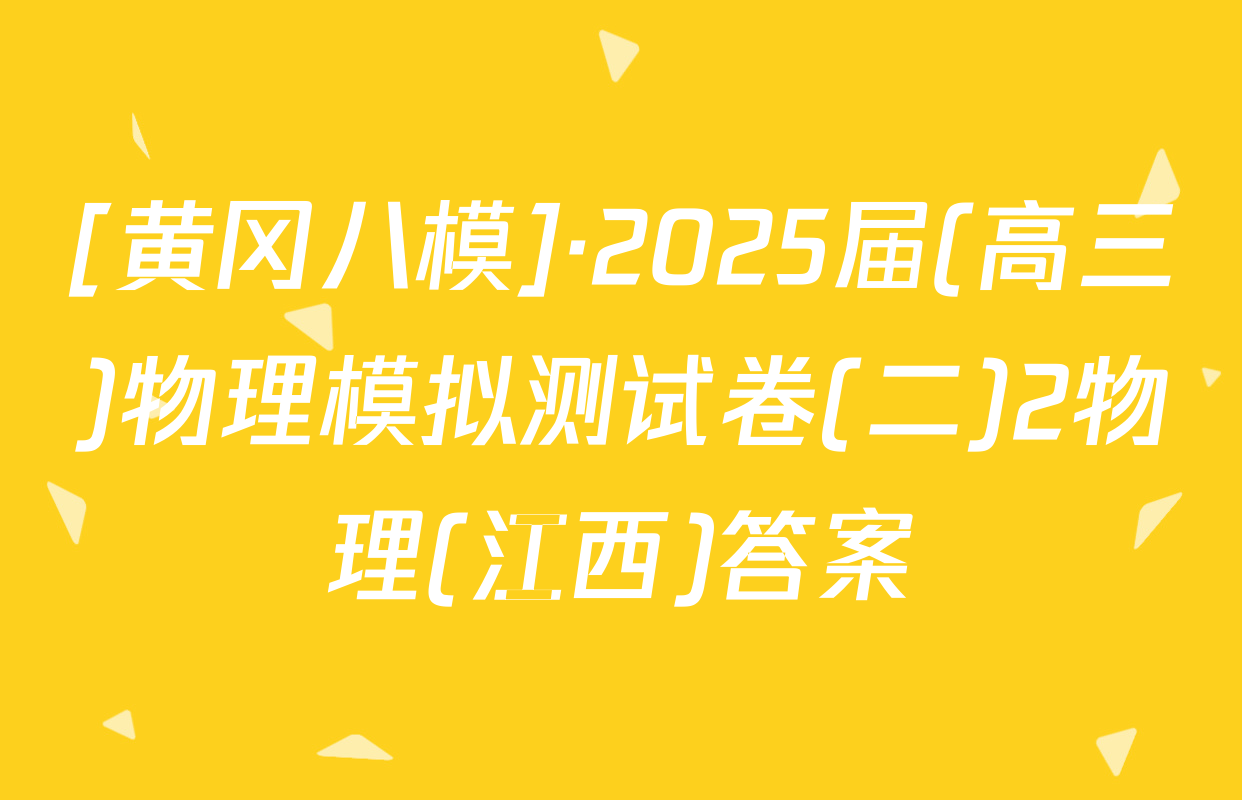 [黄冈八模]·2025届(高三)物理模拟测试卷(二)2物理(江西)答案