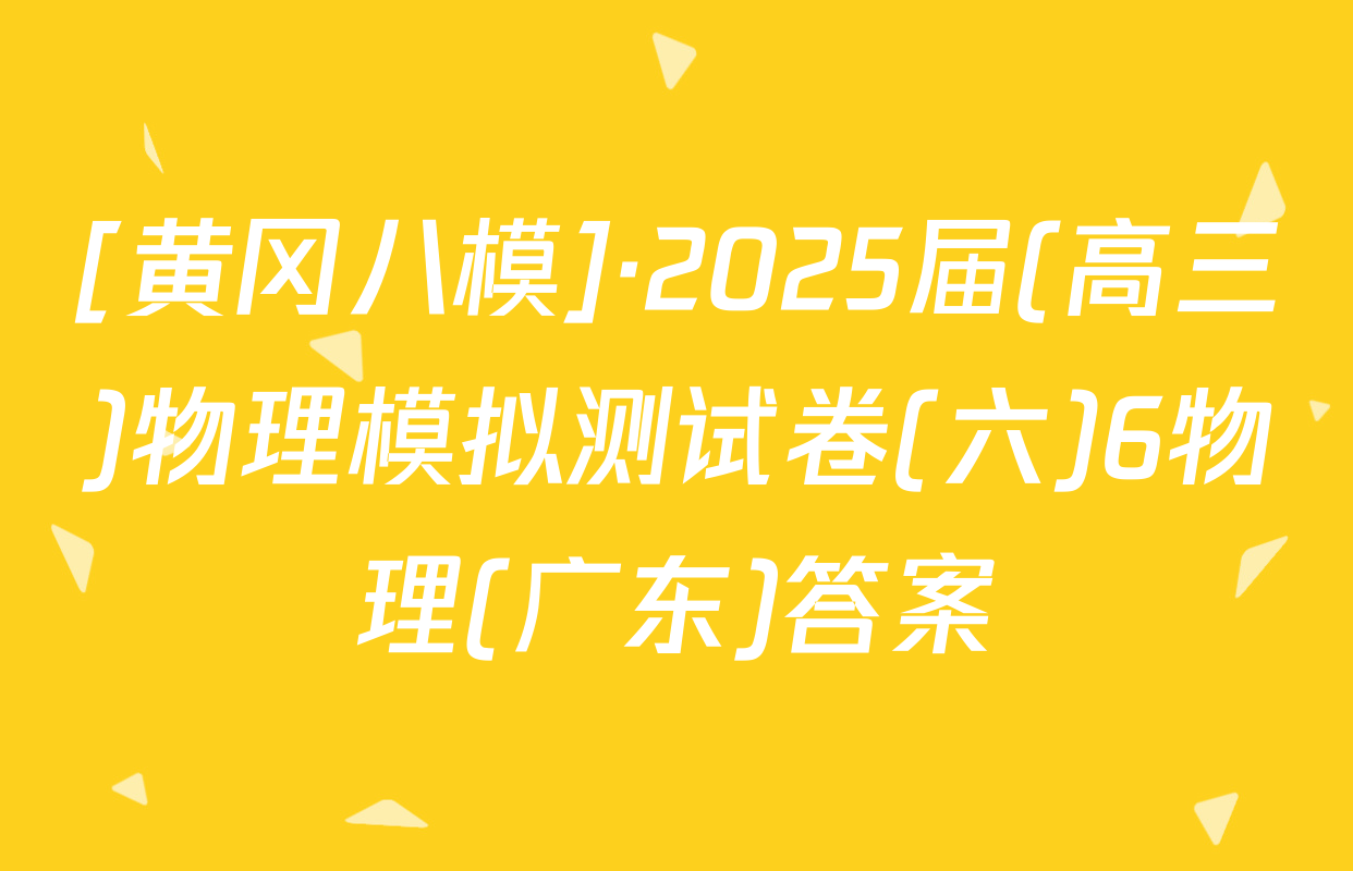 [黄冈八模]·2025届(高三)物理模拟测试卷(六)6物理(广东)答案