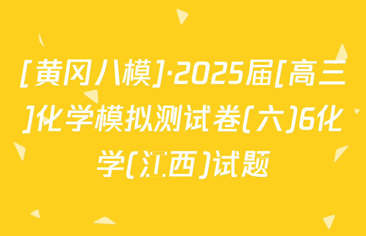 [黄冈八模]·2025届[高三]化学模拟测试卷(六)6化学(江西)试题