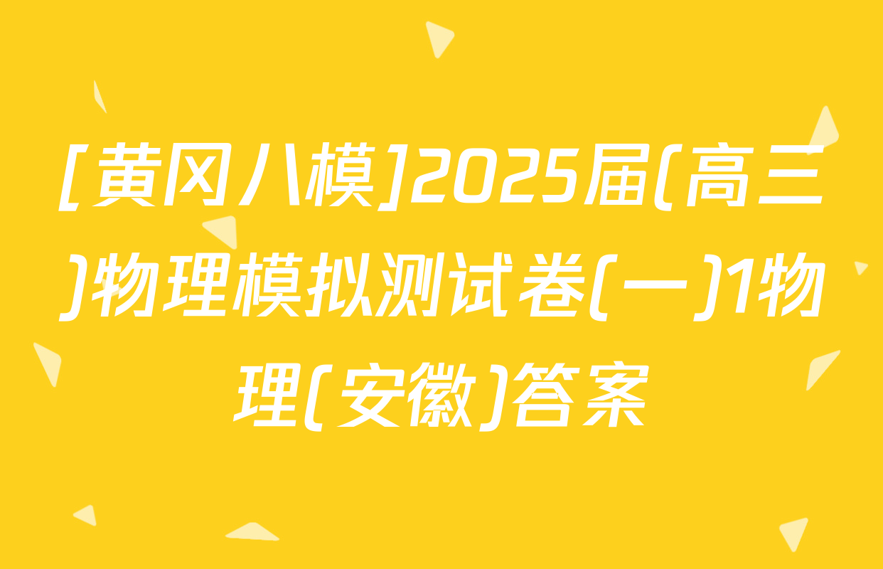 [黄冈八模]2025届(高三)物理模拟测试卷(一)1物理(安徽)答案