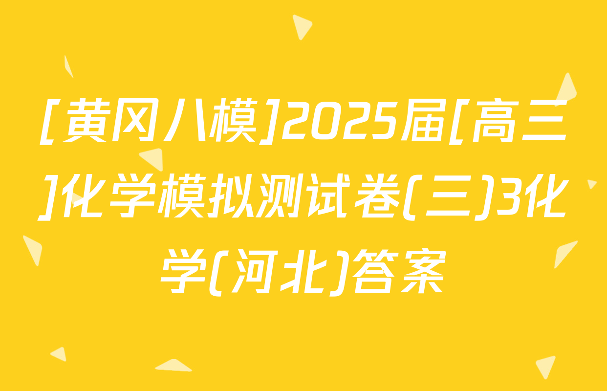 [黄冈八模]2025届[高三]化学模拟测试卷(三)3化学(河北)答案