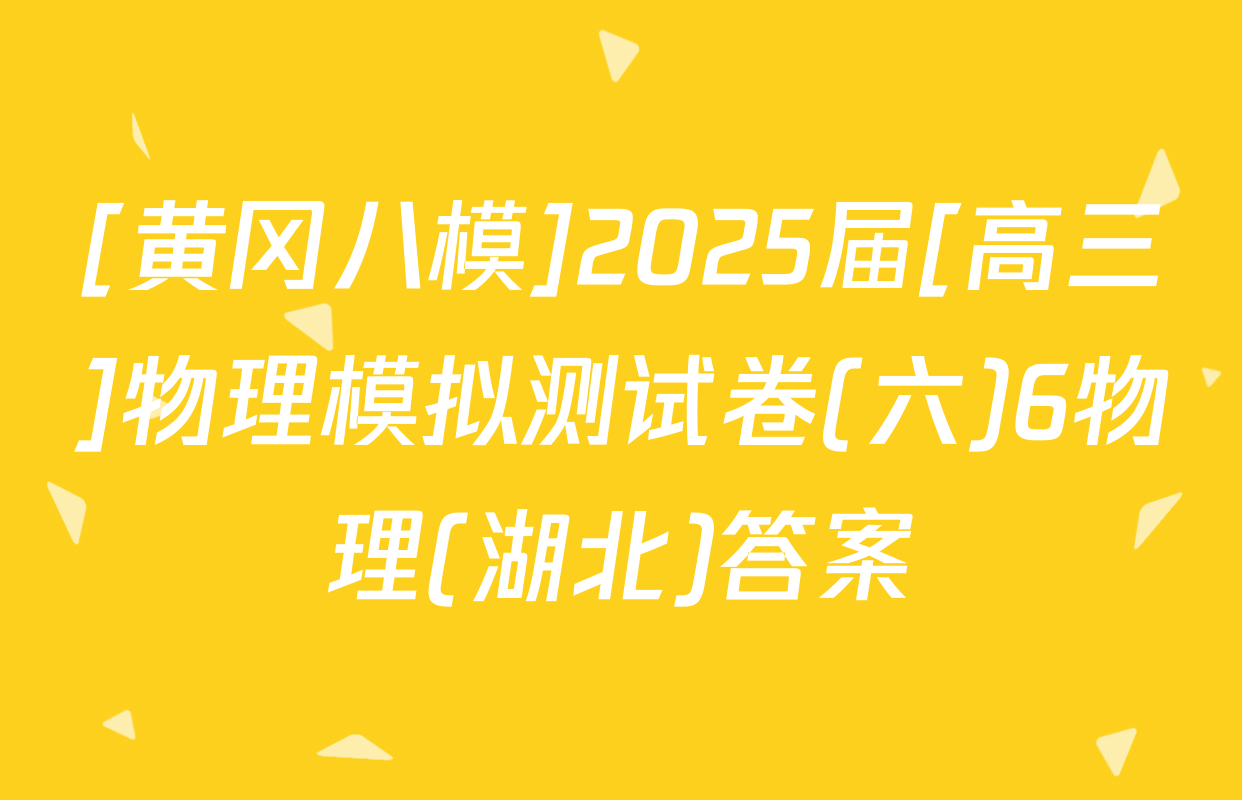 [黄冈八模]2025届[高三]物理模拟测试卷(六)6物理(湖北)答案
