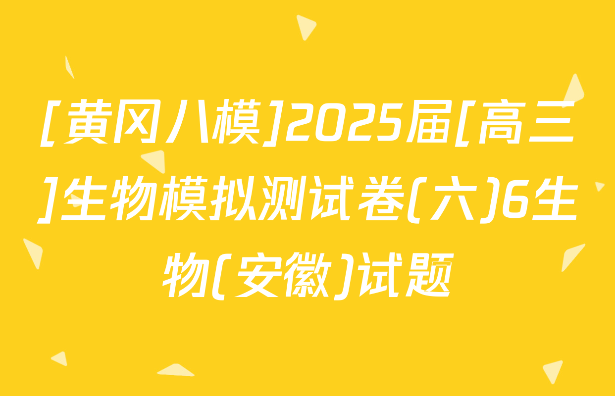[黄冈八模]2025届[高三]生物模拟测试卷(六)6生物(安徽)试题