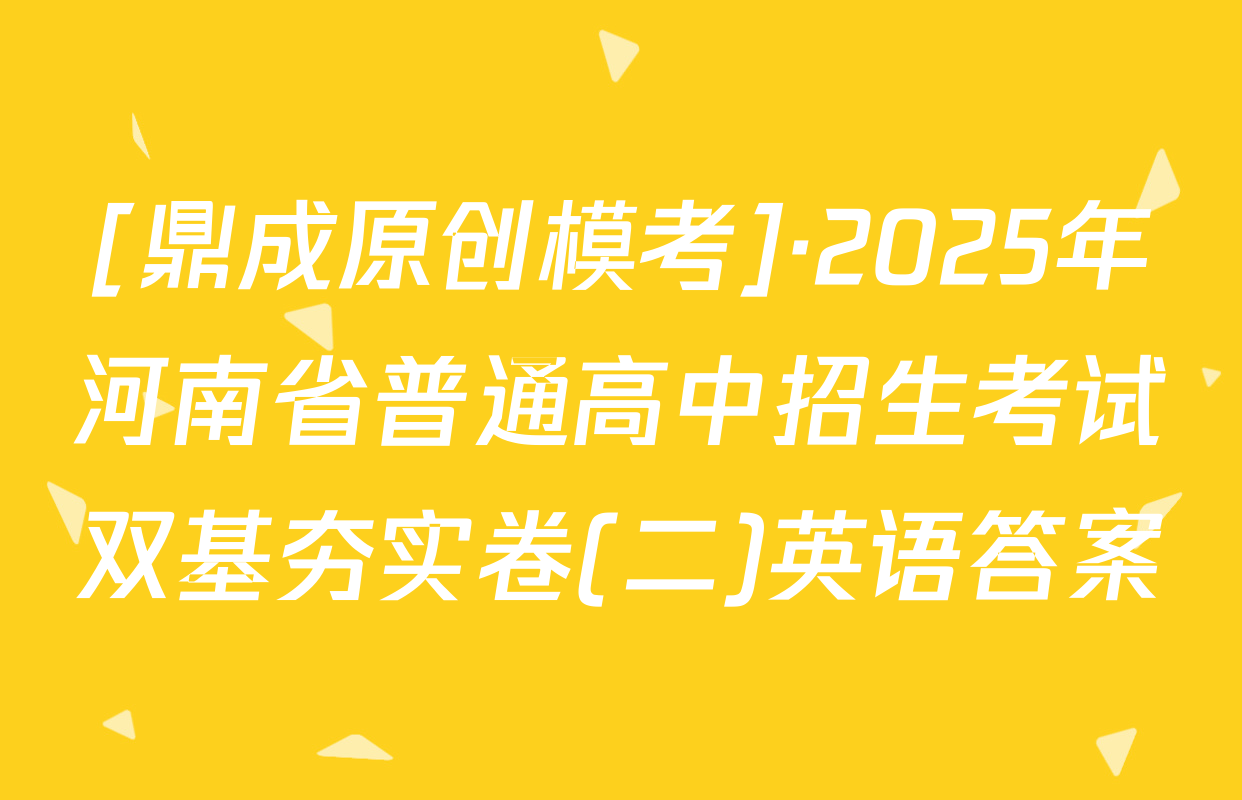 [鼎成原创模考]·2025年河南省普通高中招生考试双基夯实卷(二)英语答案