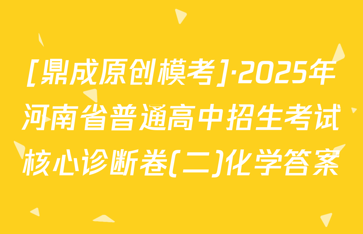[鼎成原创模考]·2025年河南省普通高中招生考试核心诊断卷(二)化学答案