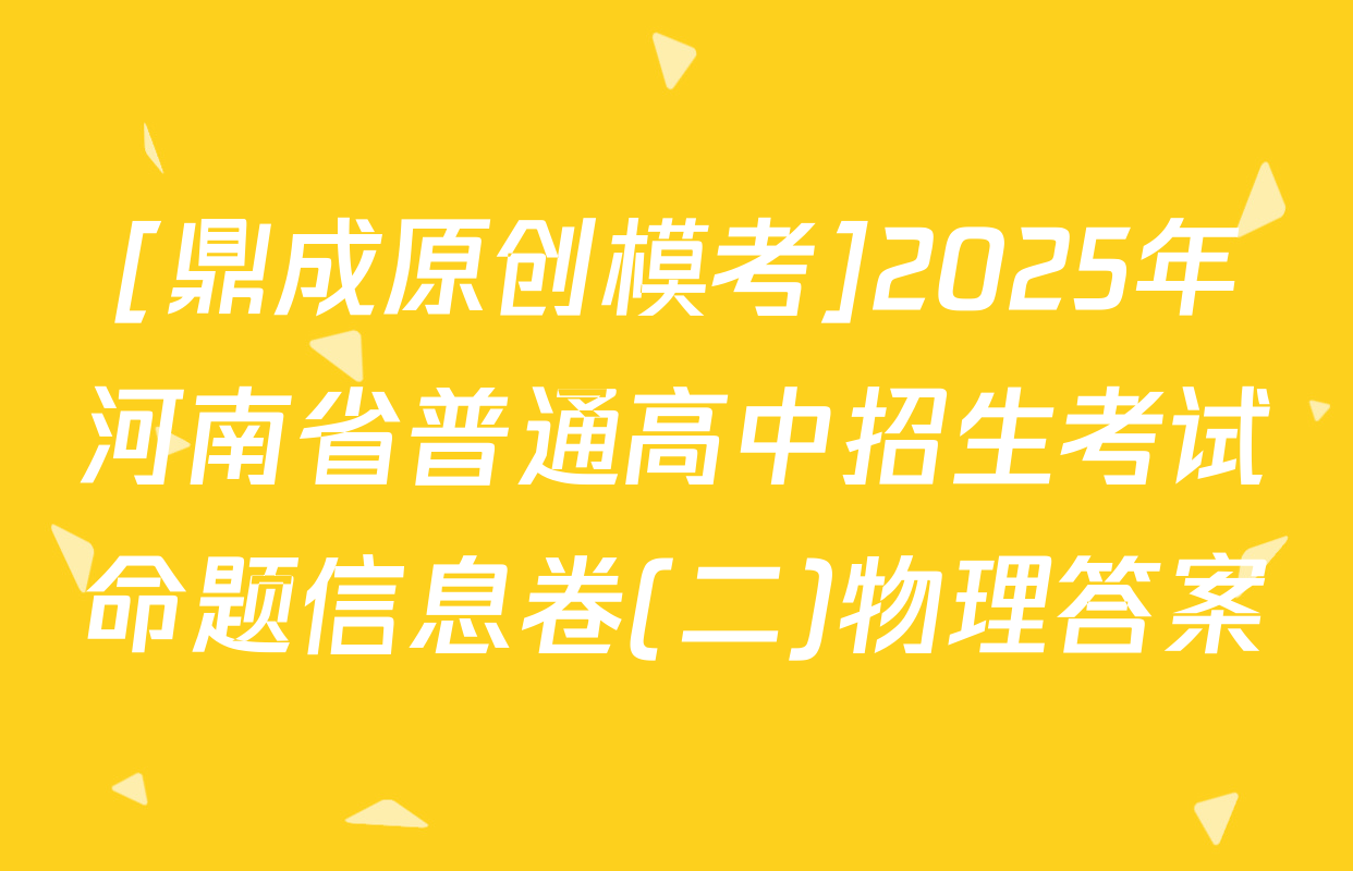 [鼎成原创模考]2025年河南省普通高中招生考试命题信息卷(二)物理答案