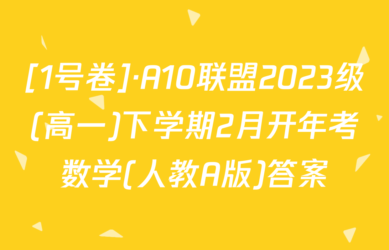 [1号卷]·A10联盟2023级(高一)下学期2月开年考数学(人教A版)答案