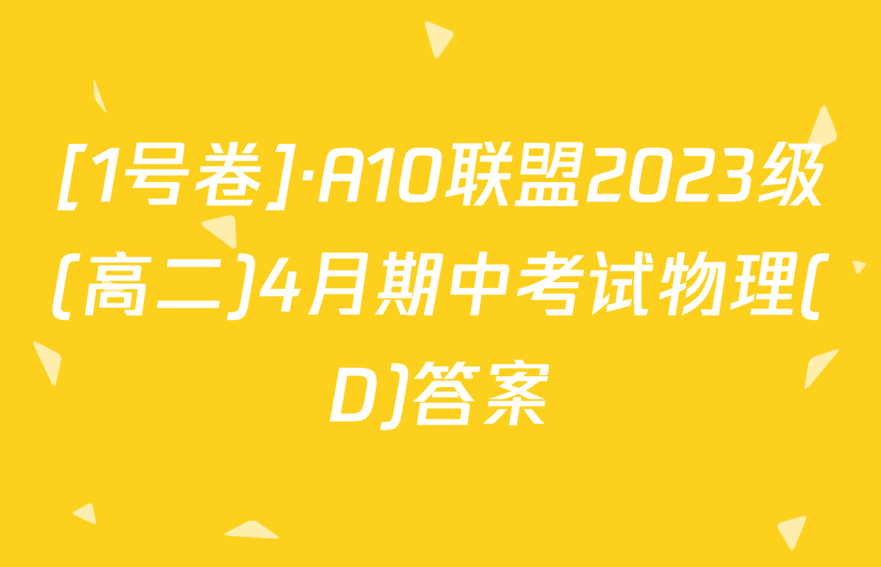 [1号卷]·A10联盟2023级(高二)4月期中考试物理(D)答案