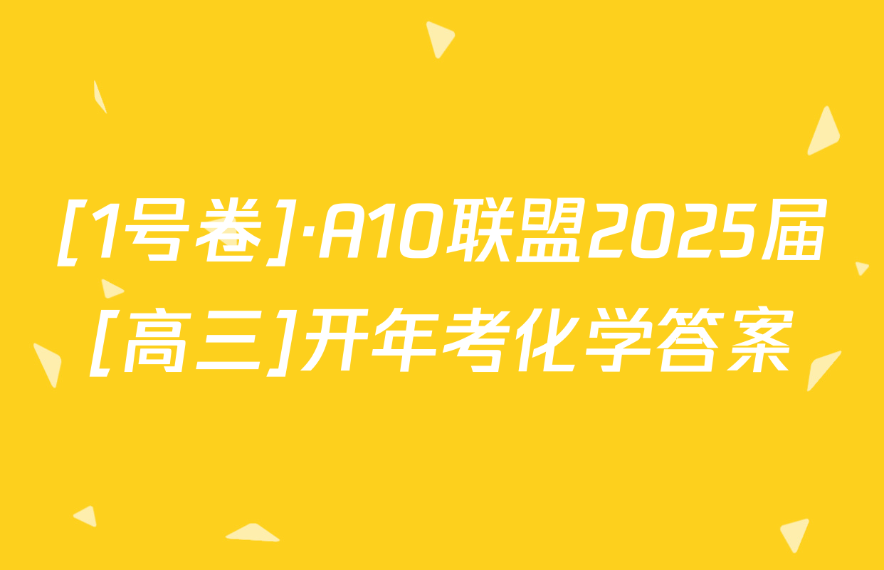 [1号卷]·A10联盟2025届[高三]开年考化学答案