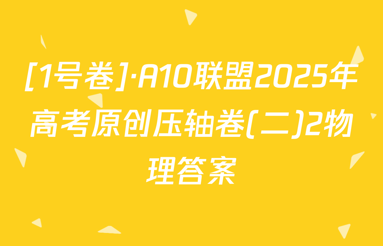 [1号卷]·A10联盟2025年高考原创压轴卷(二)2物理答案
