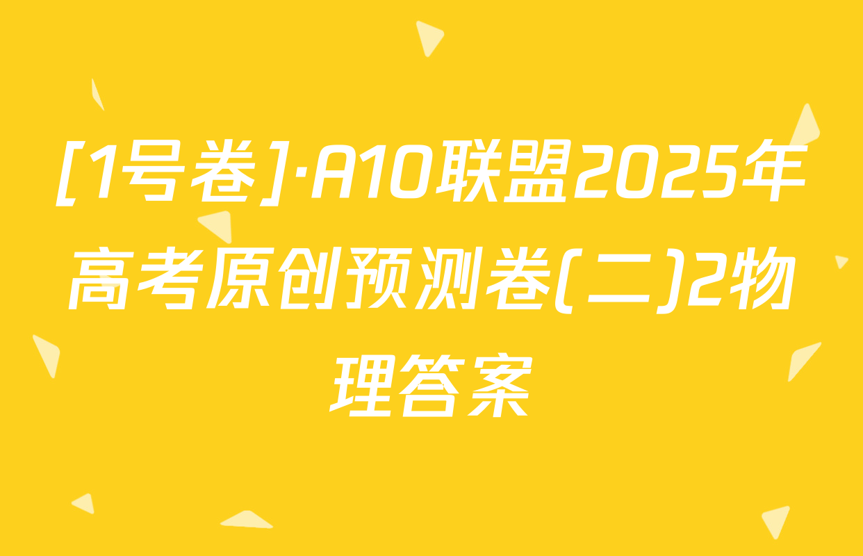 [1号卷]·A10联盟2025年高考原创预测卷(二)2物理答案