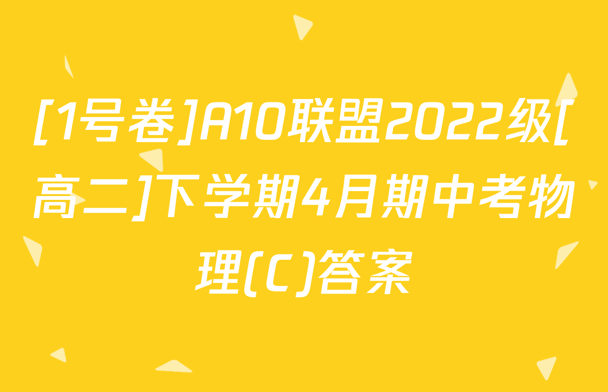 [1号卷]A10联盟2022级[高二]下学期4月期中考物理(C)答案
