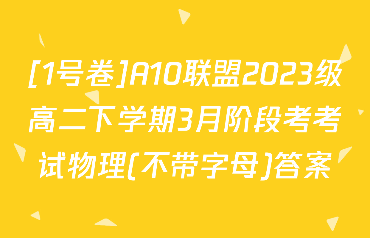 [1号卷]A10联盟2023级高二下学期3月阶段考考试物理(不带字母)答案