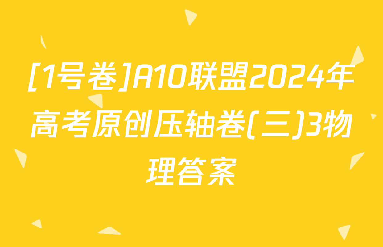 [1号卷]A10联盟2024年高考原创压轴卷(三)3物理答案