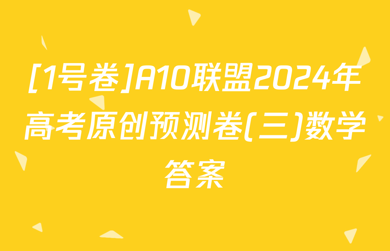 [1号卷]A10联盟2024年高考原创预测卷(三)数学答案