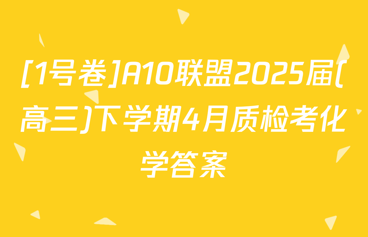 [1号卷]A10联盟2025届(高三)下学期4月质检考化学答案