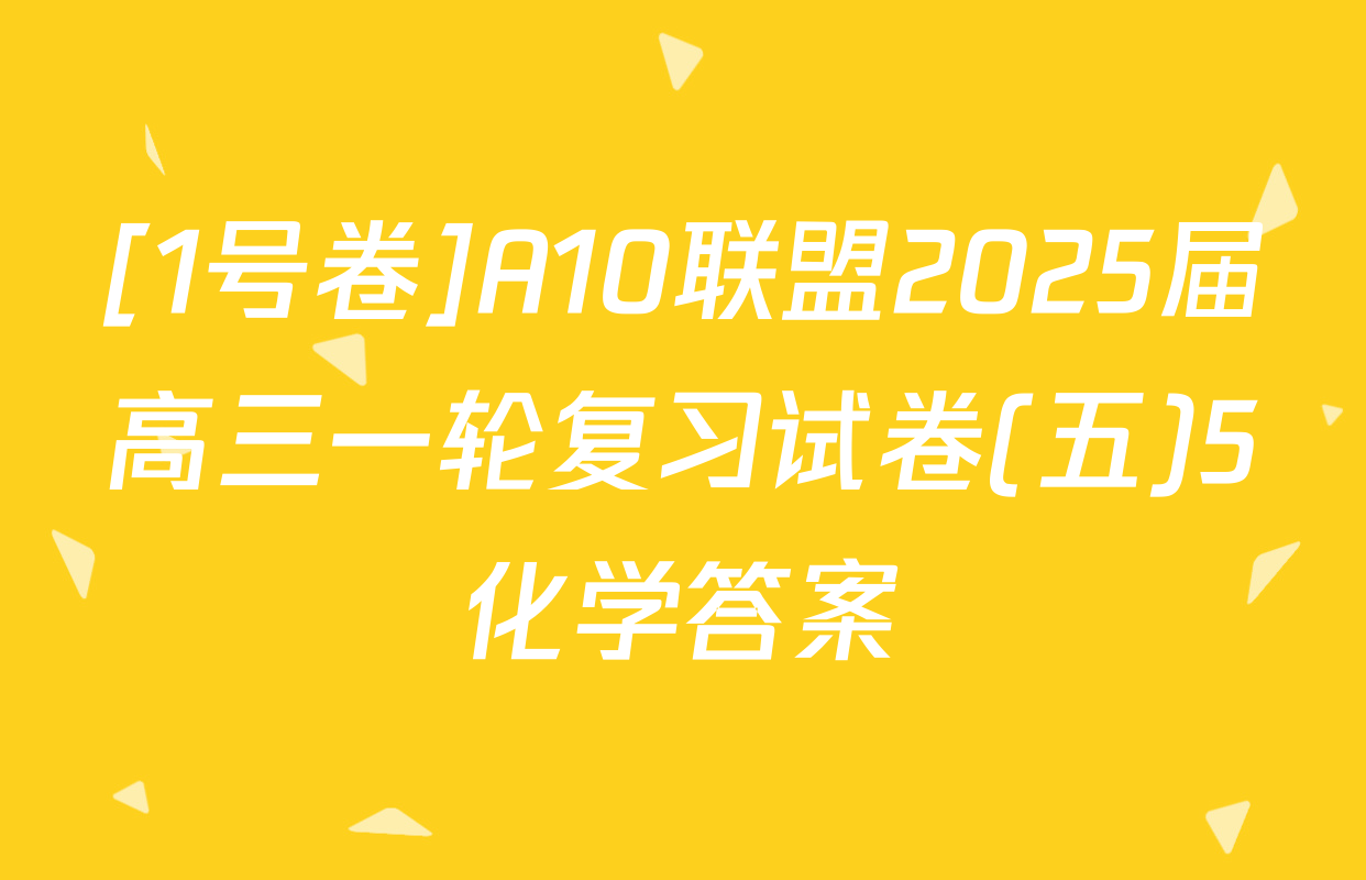 [1号卷]A10联盟2025届高三一轮复习试卷(五)5化学答案