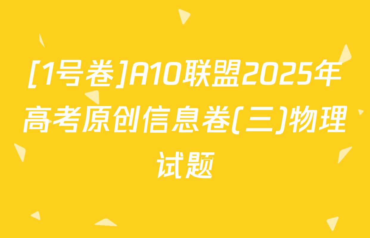 [1号卷]A10联盟2025年高考原创信息卷(三)物理试题