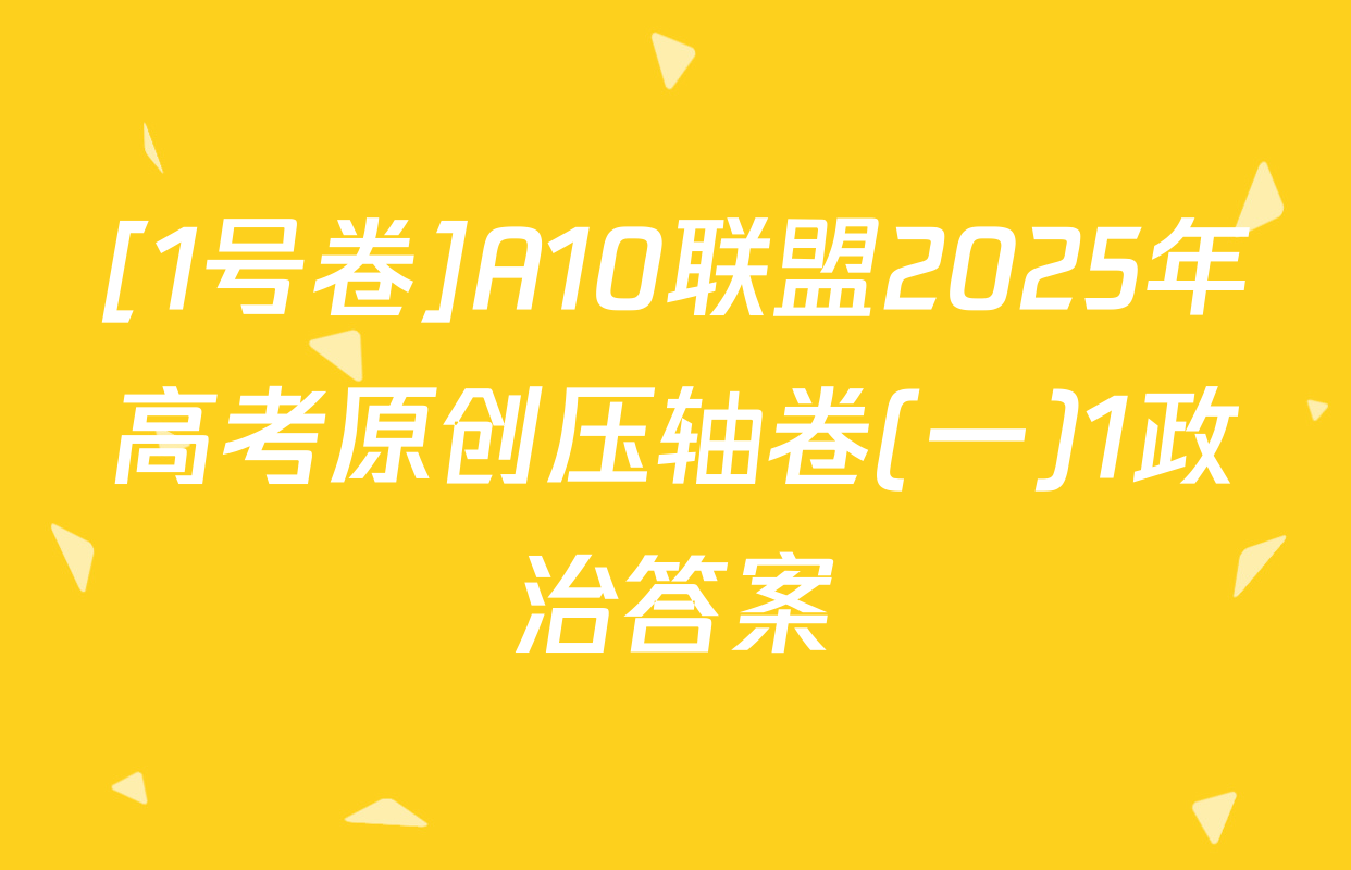 [1号卷]A10联盟2025年高考原创压轴卷(一)1政治答案