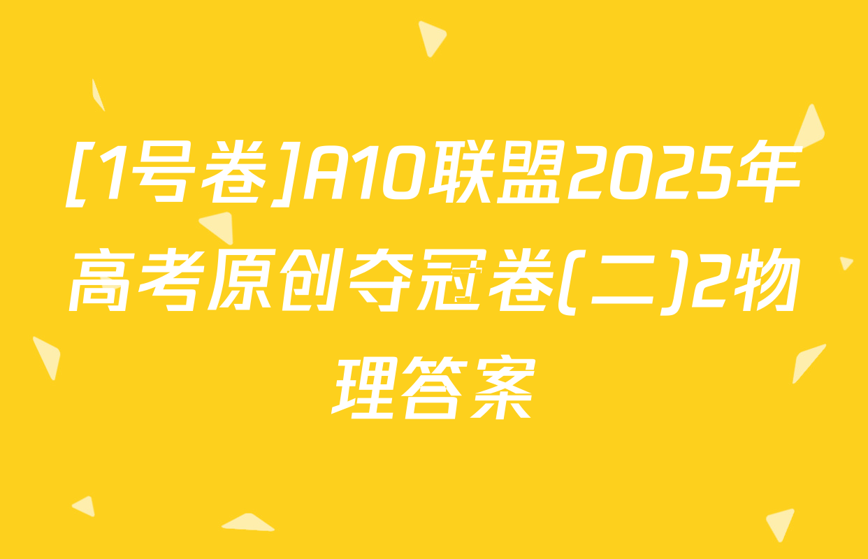 [1号卷]A10联盟2025年高考原创夺冠卷(二)2物理答案