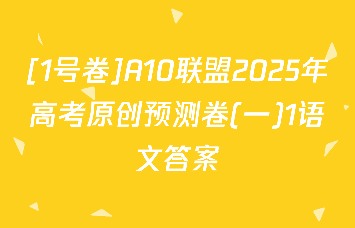 [1号卷]A10联盟2025年高考原创预测卷(一)1语文答案