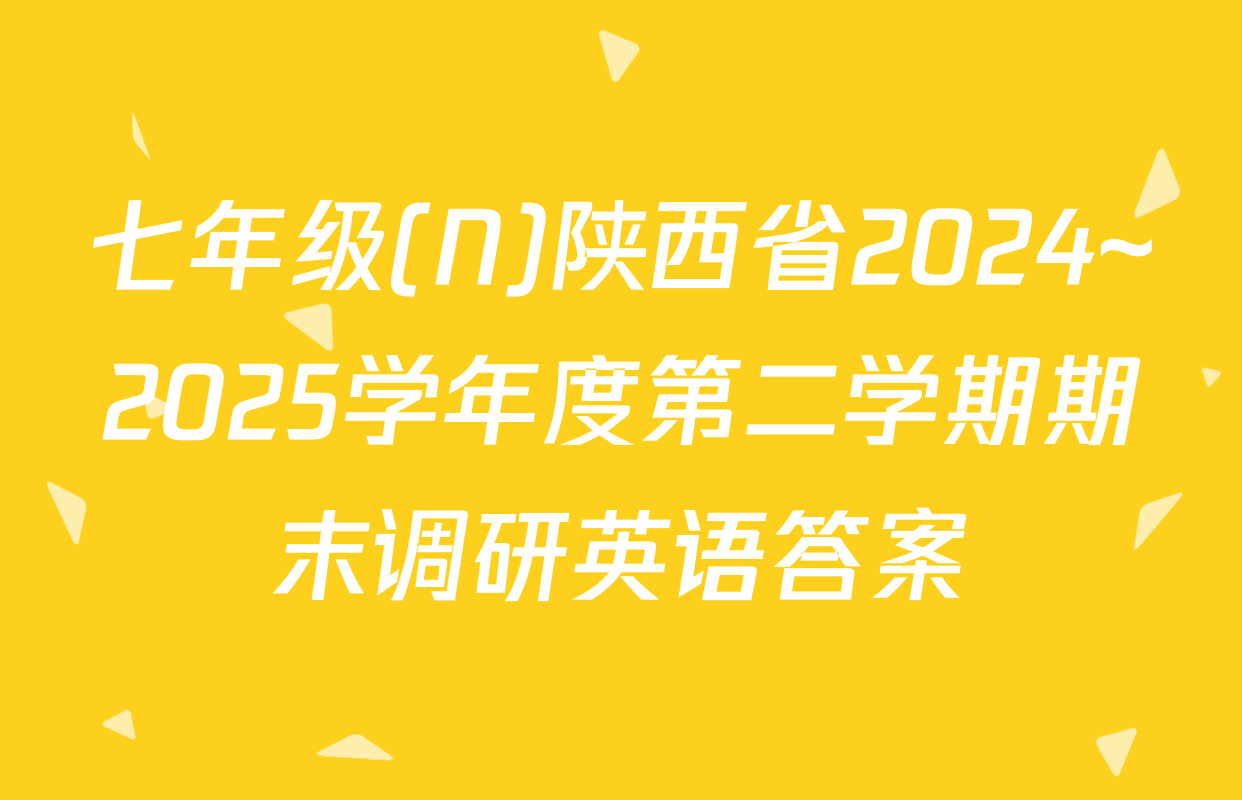 七年级(N)陕西省2024~2025学年度第二学期期末调研英语答案