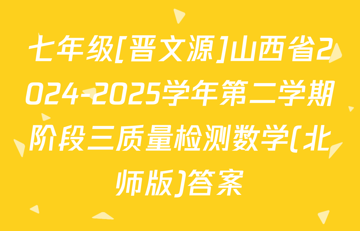 七年级[晋文源]山西省2024-2025学年第二学期阶段三质量检测数学(北师版)答案