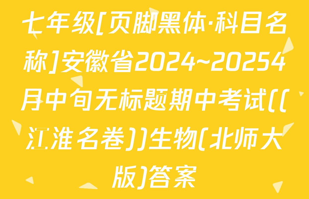 七年级[页脚黑体·科目名称]安徽省2024~20254月中旬无标题期中考试((江淮名卷))生物(北师大版)答案