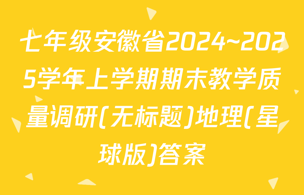 七年级安徽省2024~2025学年上学期期末教学质量调研(无标题)地理(星球版)答案