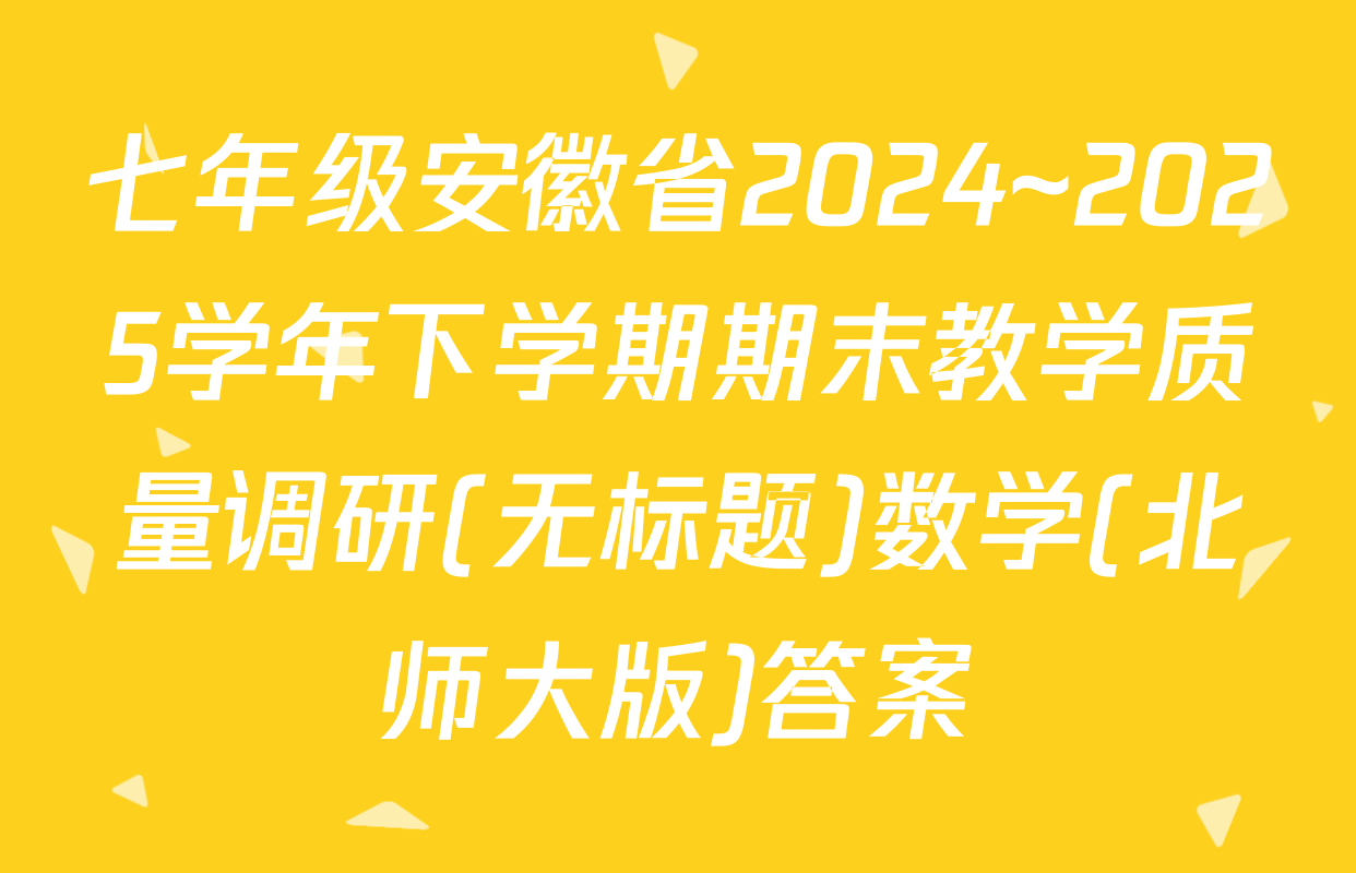 七年级安徽省2024~2025学年下学期期末教学质量调研(无标题)数学(北师大版)答案