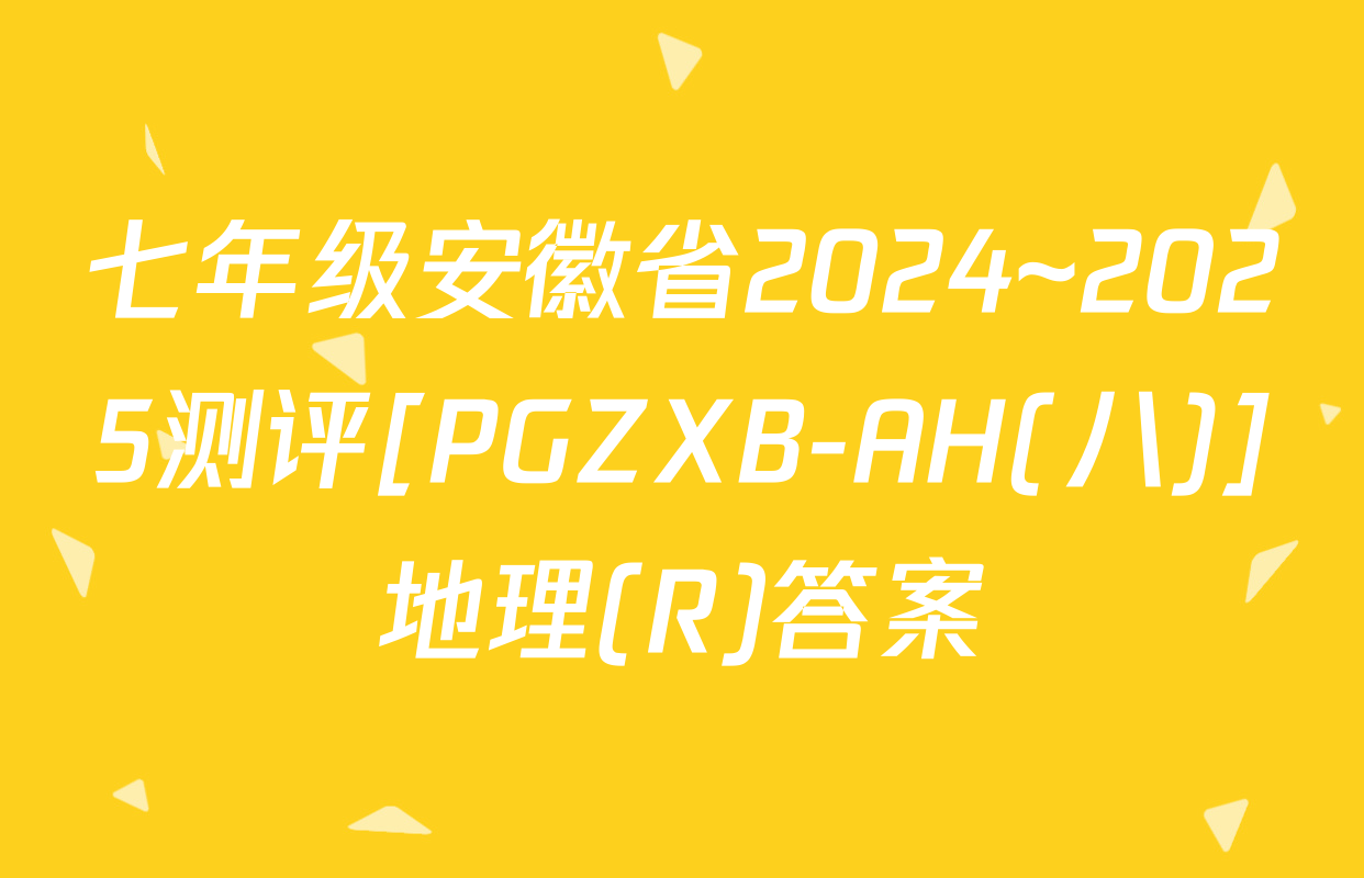 七年级安徽省2024~2025测评[PGZXB-AH(八)]地理(R)答案