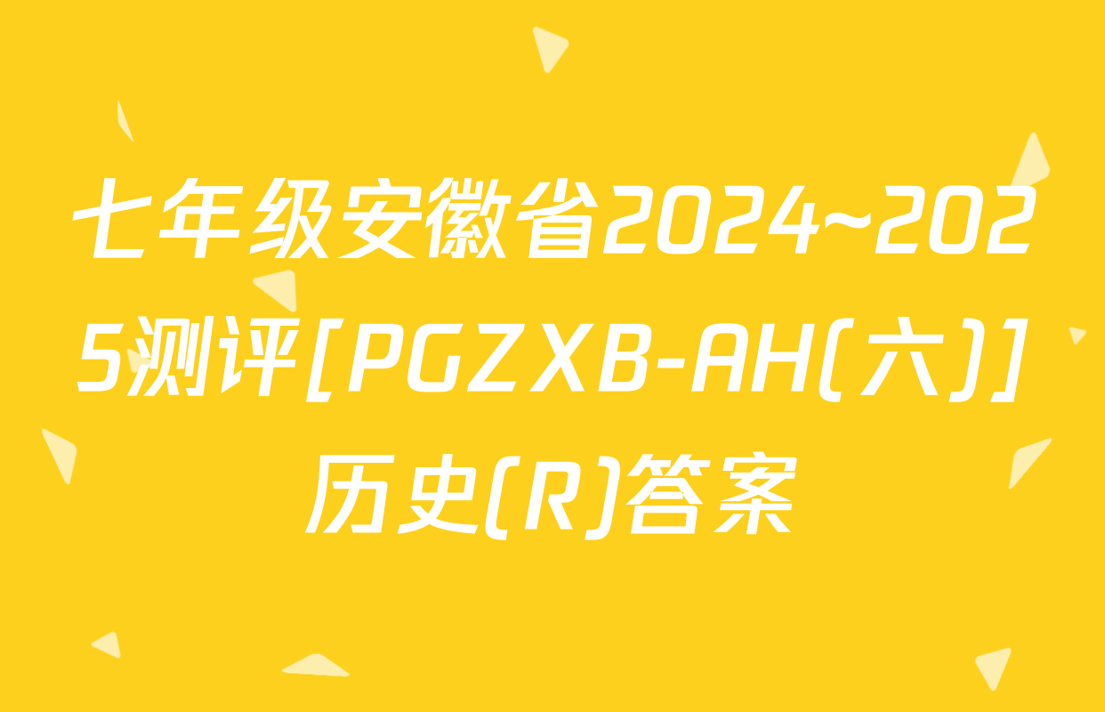 七年级安徽省2024~2025测评[PGZXB-AH(六)]历史(R)答案
