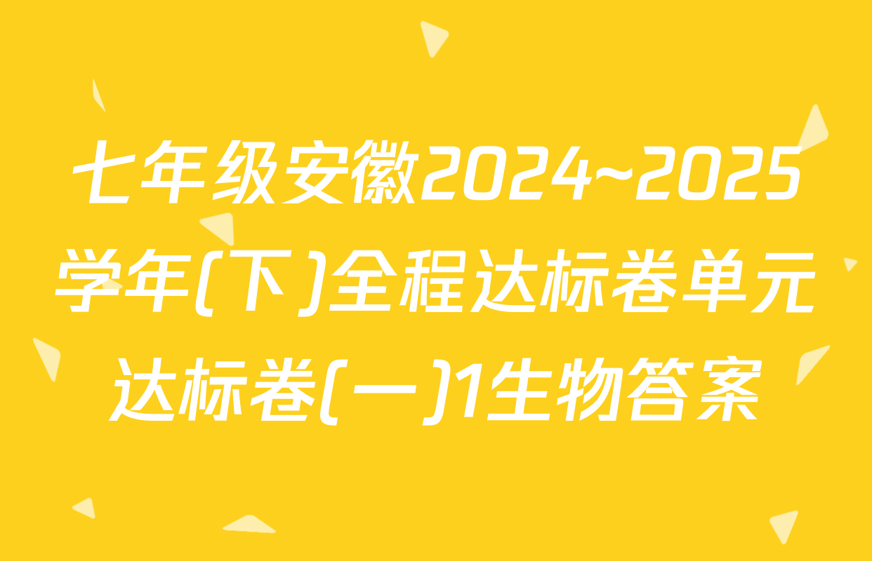 七年级安徽2024~2025学年(下)全程达标卷单元达标卷(一)1生物答案