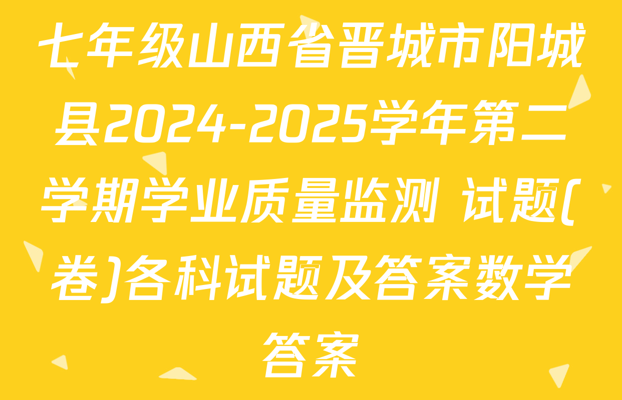 七年级山西省晋城市阳城县2024-2025学年第二学期学业质量监测 试题(卷)各科试题及答案数学答案