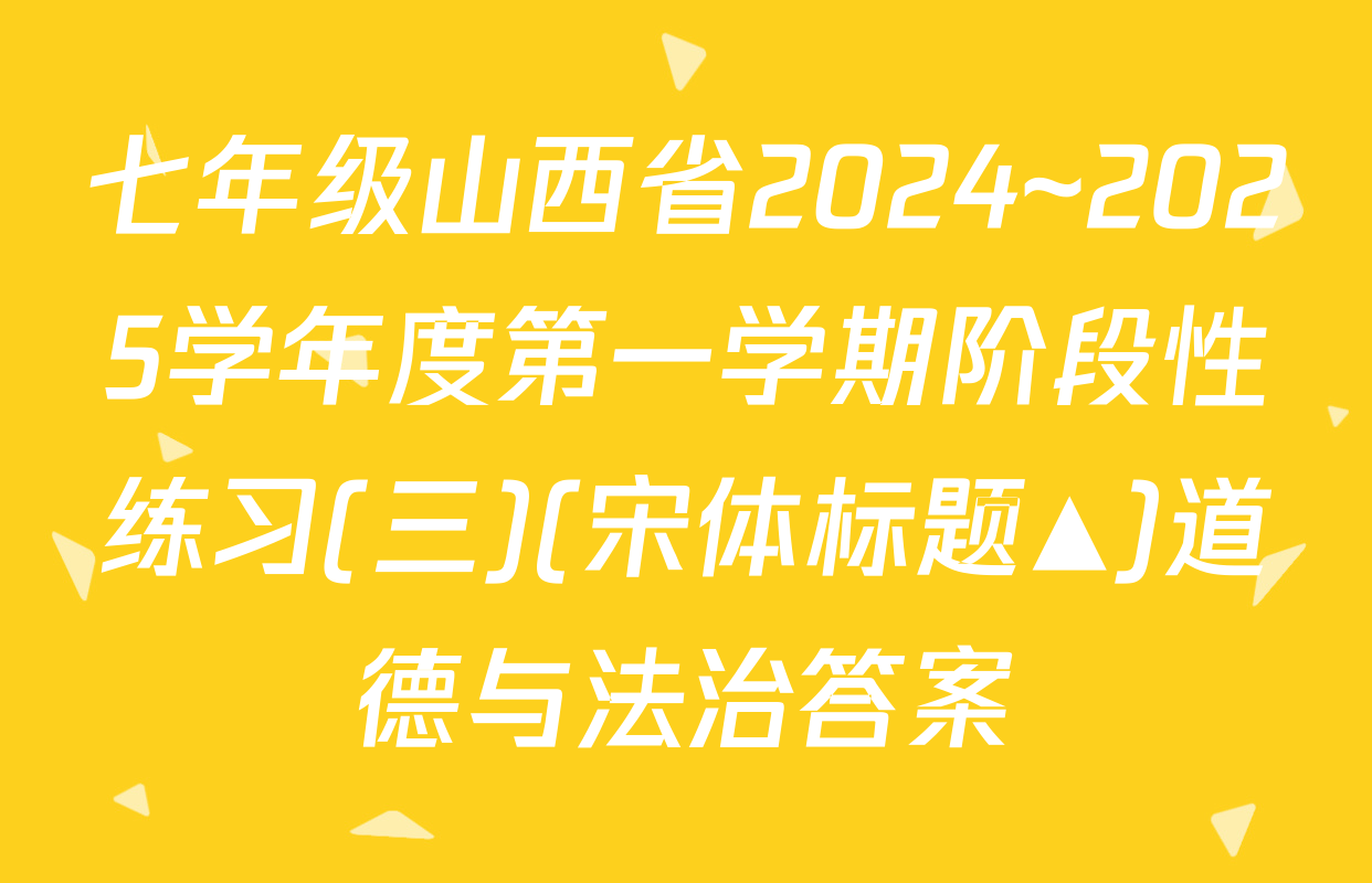 七年级山西省2024~2025学年度第一学期阶段性练习(三)(宋体标题▲)道德与法治答案