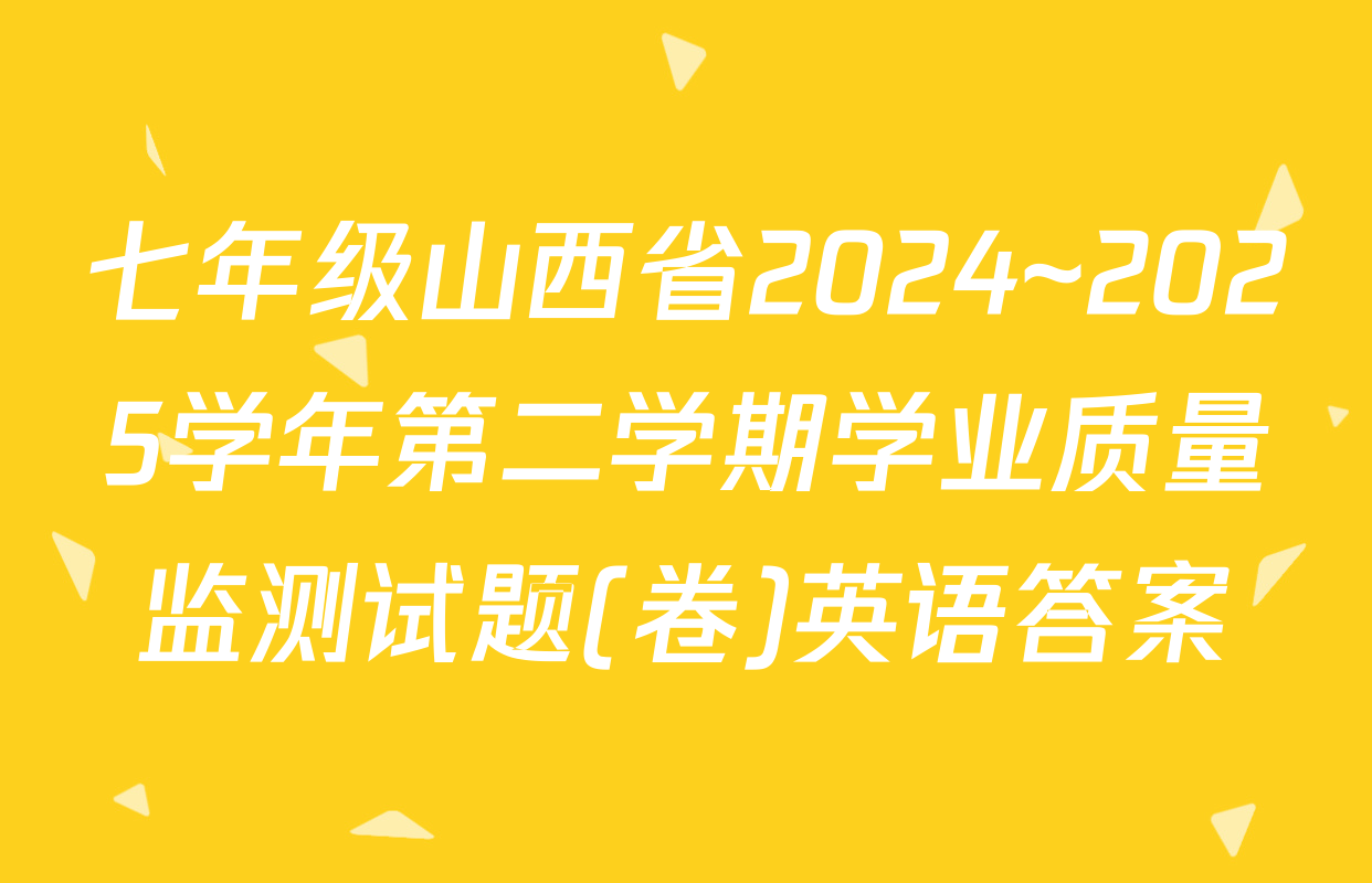 七年级山西省2024~2025学年第二学期学业质量监测试题(卷)英语答案
