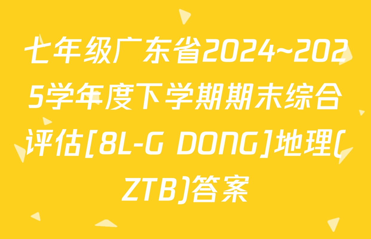 七年级广东省2024~2025学年度下学期期末综合评估[8L-G DONG]地理(ZTB)答案