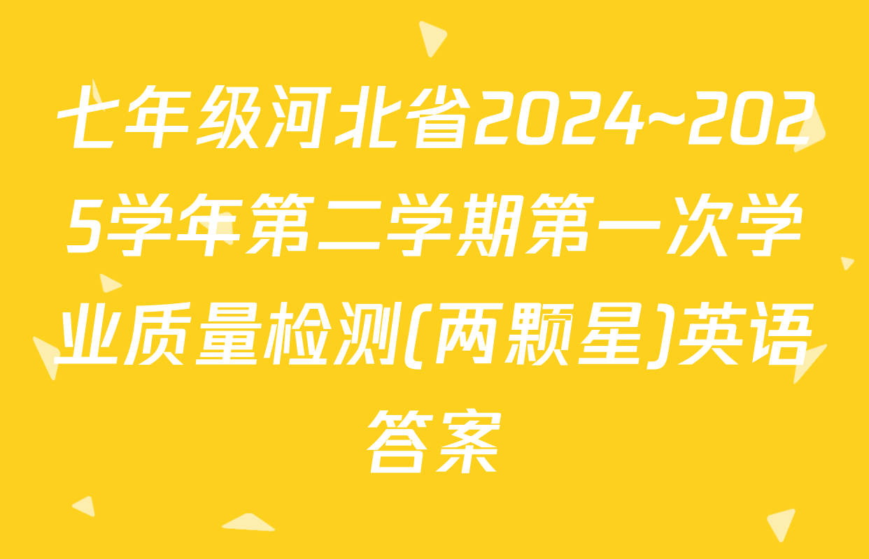 七年级河北省2024~2025学年第二学期第一次学业质量检测(两颗星)英语答案