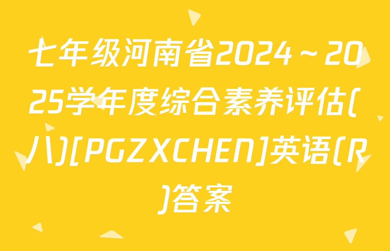 七年级河南省2024～2025学年度综合素养评估(八)[PGZXCHEN]英语(R)答案