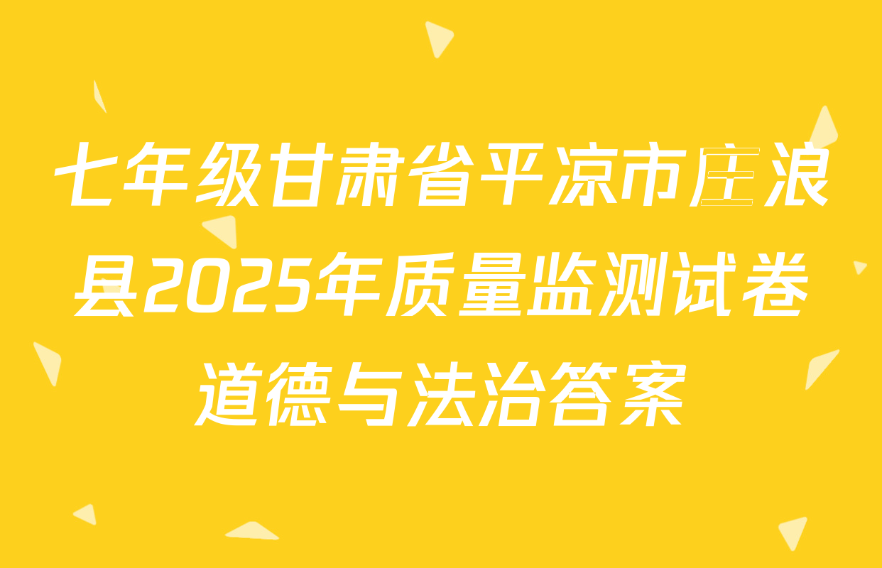 七年级甘肃省平凉市庄浪县2025年质量监测试卷道德与法治答案