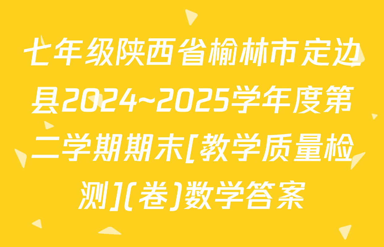 七年级陕西省榆林市定边县2024~2025学年度第二学期期末[教学质量检测](卷)数学答案
