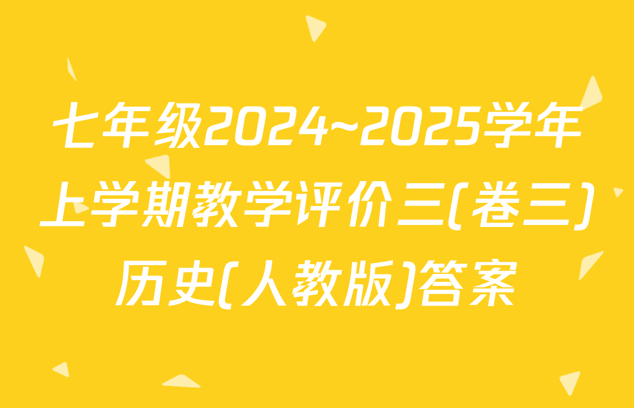 七年级2024~2025学年上学期教学评价三(卷三)历史(人教版)答案
