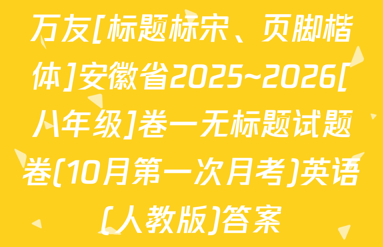 万友[标题标宋、页脚楷体]安徽省2025~2026[八年级]卷一无标题试题卷(10月第一次月考)英语(人教版)答案