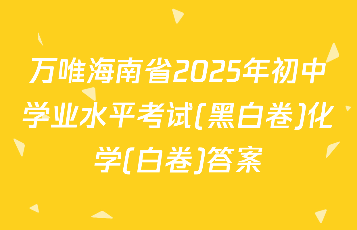 万唯海南省2025年初中学业水平考试(黑白卷)化学(白卷)答案