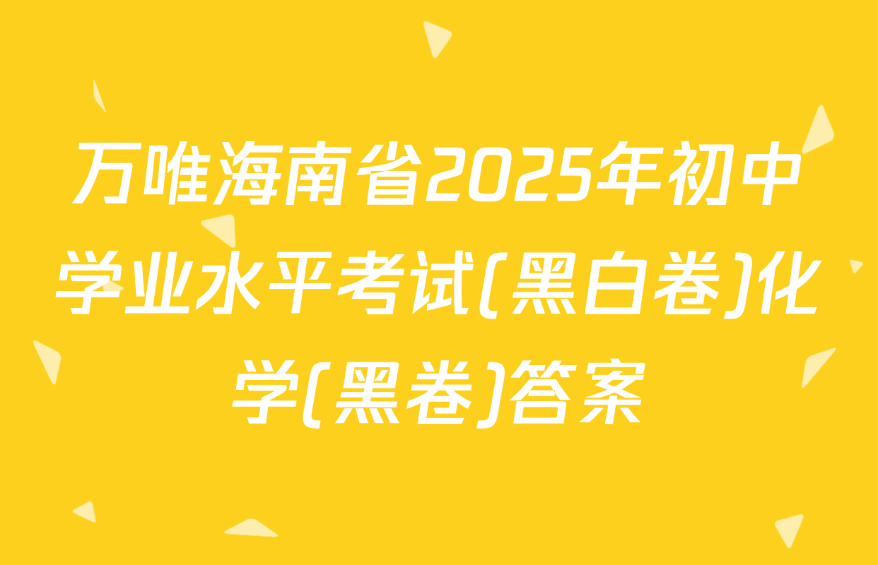 万唯海南省2025年初中学业水平考试(黑白卷)化学(黑卷)答案