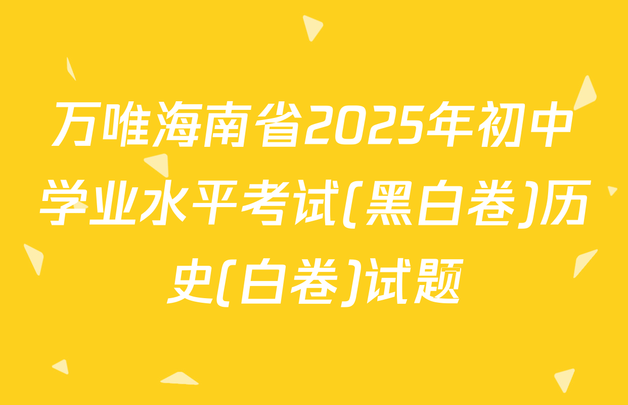 万唯海南省2025年初中学业水平考试(黑白卷)历史(白卷)试题