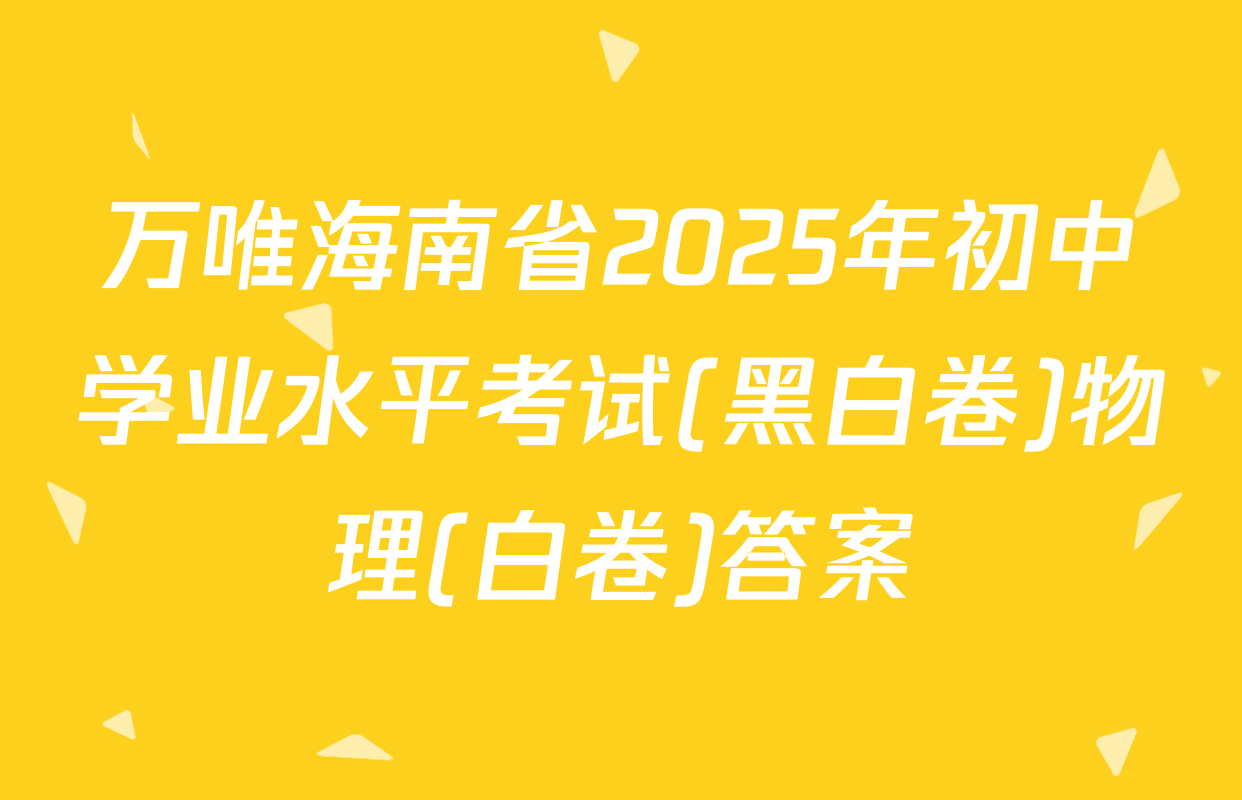 万唯海南省2025年初中学业水平考试(黑白卷)物理(白卷)答案